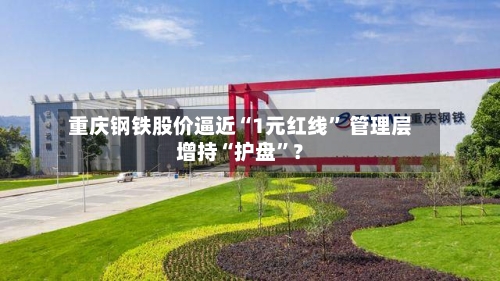 重庆钢铁股价逼近“1元红线	” 管理层增持“护盘”？-第2张图片