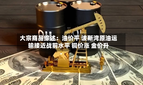 大宗商品综述：油价平 波斯湾原油运输接近战前水平 铜价涨 金价升-第2张图片
