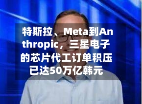 特斯拉、Meta到Anthropic，三星电子的芯片代工订单积压已达50万亿韩元