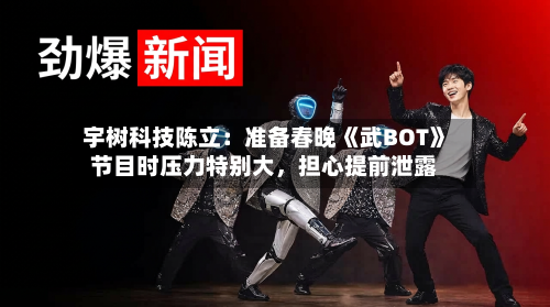 宇树科技陈立：准备春晚《武BOT》节目时压力特别大	，担心提前泄露-第3张图片