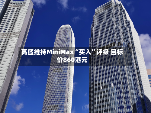 高盛维持MiniMax“买入”评级 目标价860港元-第2张图片