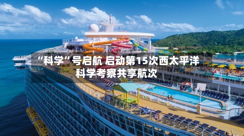 “科学”号启航 启动第15次西太平洋科学考察共享航次-第2张图片