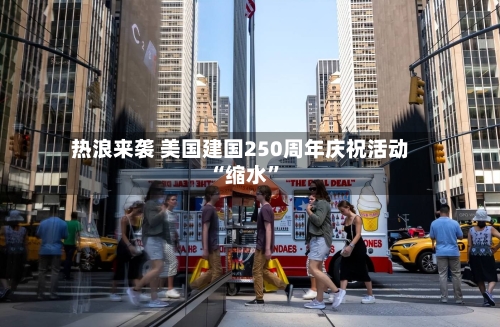 热浪来袭 美国建国250周年庆祝活动“缩水”-第3张图片