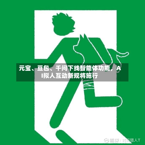 元宝、豆包、千问下线智能体功能，AI拟人互动新规将施行-第2张图片