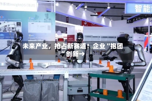 未来产业	，抢占新赛道！企业“抱团”创新→-第3张图片