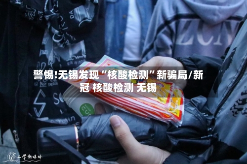 警惕!无锡发现“核酸检测”新骗局/新冠 核酸检测 无锡-第2张图片
