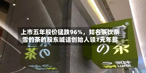 上市五年股价猛跌96%	，知名茶饮奈雪的茶的股东喊话创始人领1元年薪-第2张图片