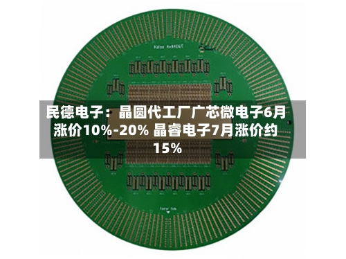 民德电子：晶圆代工厂广芯微电子6月涨价10%-20% 晶睿电子7月涨价约15%-第2张图片