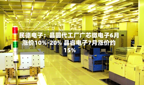 民德电子：晶圆代工厂广芯微电子6月涨价10%-20% 晶睿电子7月涨价约15%