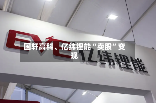 国轩高科	、亿纬锂能“卖股”变现-第3张图片