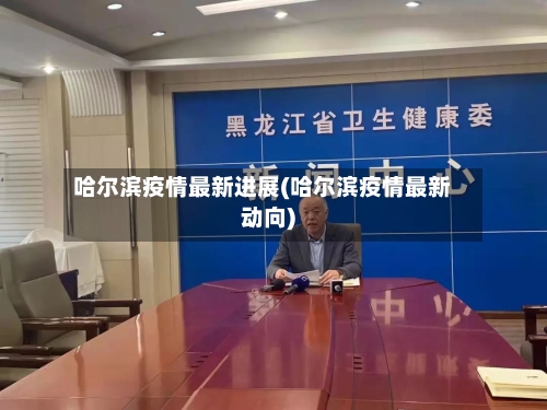 哈尔滨疫情最新进展(哈尔滨疫情最新动向)