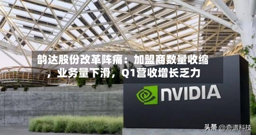 韵达股份改革阵痛：加盟商数量收缩，业务量下滑	，Q1营收增长乏力-第3张图片