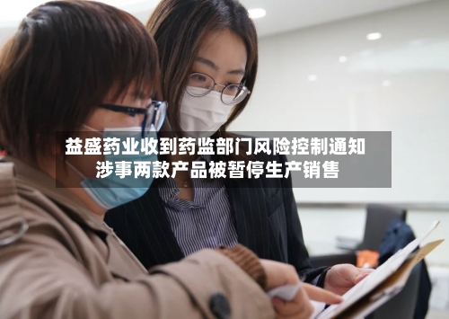 益盛药业收到药监部门风险控制通知 涉事两款产品被暂停生产销售