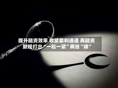 提升融资效率 收紧套利通道 再融资新规打出“一松一紧”两张“牌	”-第3张图片