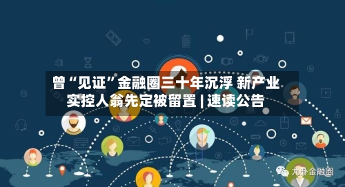 曾“见证	”金融圈三十年沉浮 新产业实控人翁先定被留置 | 速读公告-第2张图片