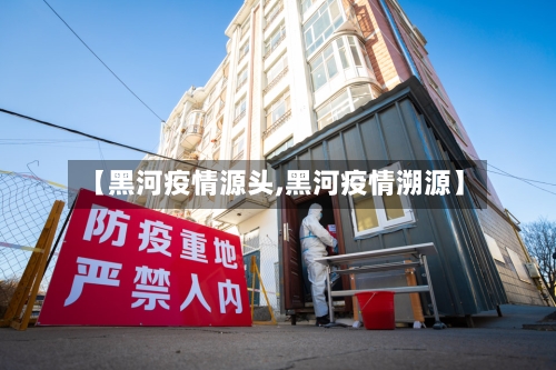 【黑河疫情源头,黑河疫情溯源】