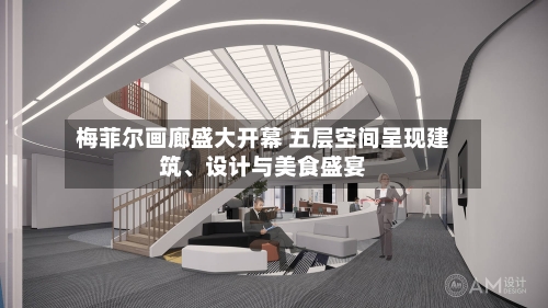 梅菲尔画廊盛大开幕 五层空间呈现建筑、设计与美食盛宴-第2张图片