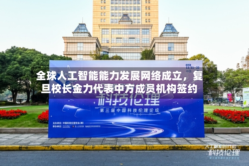 全球人工智能能力发展网络成立，复旦校长金力代表中方成员机构签约-第2张图片
