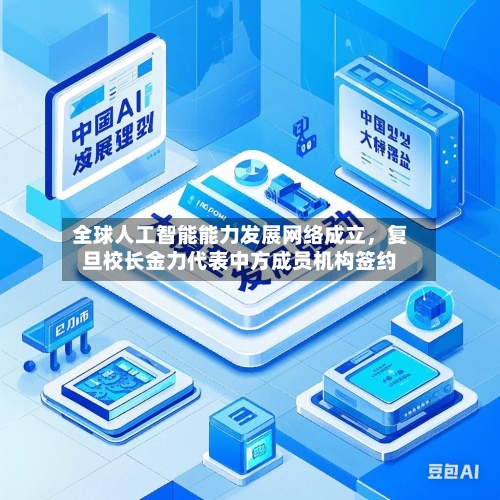 全球人工智能能力发展网络成立，复旦校长金力代表中方成员机构签约-第3张图片