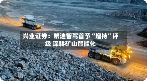 兴业证券：希迪智驾首予“增持”评级 深耕矿山智能化-第2张图片