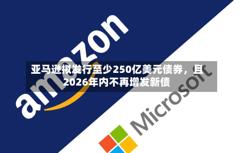 亚马逊拟发行至少250亿美元债券，且2026年内不再增发新债-第2张图片