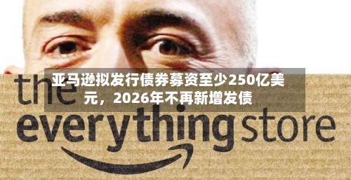 亚马逊拟发行债券募资至少250亿美元，2026年不再新增发债-第2张图片