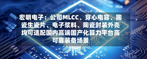 宏明电子：公司MLCC、穿心电容、陶瓷生瓷片、电子浆料	、陶瓷封装外壳均可适配国内高端国产化算力平台高可靠装备场景-第2张图片