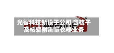 光智科技新设子公司 含核子及核辐射测量仪器业务-第2张图片