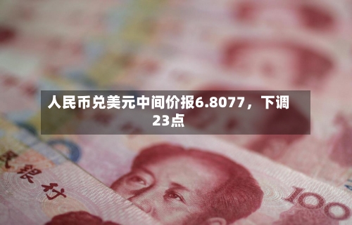 人民币兑美元中间价报6.8077，下调23点-第3张图片