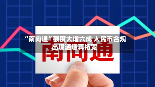 “南向通”额度大增六成 人民币合规出境通道再拓宽-第2张图片