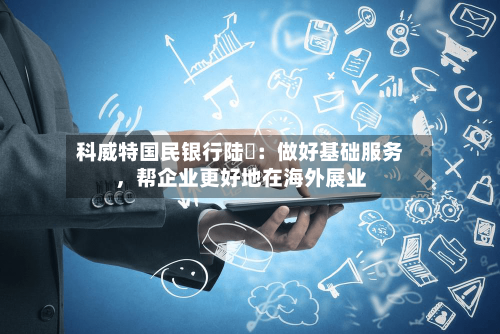 科威特国民银行陆烜：做好基础服务，帮企业更好地在海外展业-第2张图片