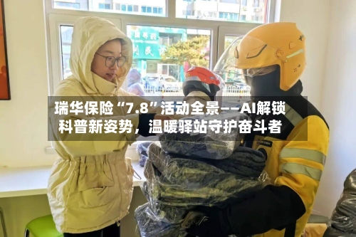 瑞华保险“7.8”活动全景——AI解锁科普新姿势，温暖驿站守护奋斗者-第2张图片