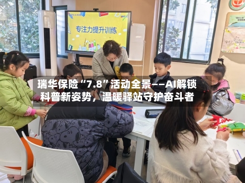 瑞华保险“7.8	”活动全景——AI解锁科普新姿势	，温暖驿站守护奋斗者-第3张图片