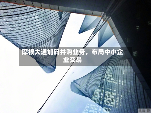 摩根大通加码并购业务，布局中小企业交易-第3张图片