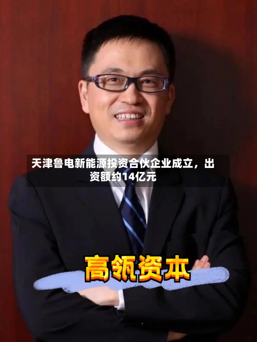 天津鲁电新能源投资合伙企业成立	，出资额约14亿元-第2张图片
