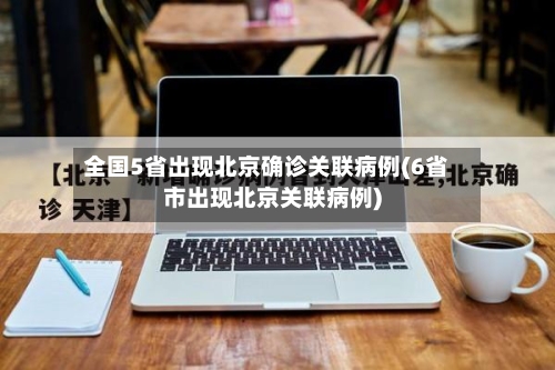 全国5省出现北京确诊关联病例(6省市出现北京关联病例)-第2张图片