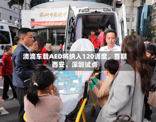滴滴车载AED将纳入120调度，首期西安、深圳试点-第2张图片