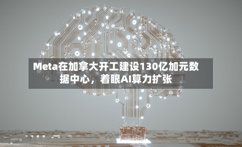 Meta在加拿大开工建设130亿加元数据中心，着眼AI算力扩张-第2张图片