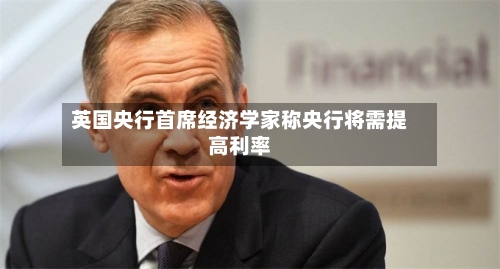 英国央行首席经济学家称央行将需提高利率-第2张图片