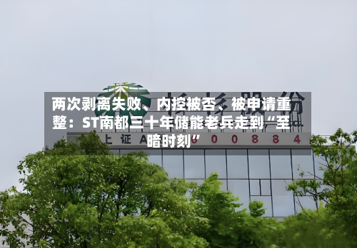 两次剥离失败	、内控被否、被申请重整：ST南都三十年储能老兵走到“至暗时刻	”-第2张图片