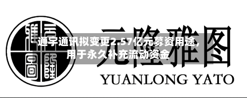 通宇通讯拟变更2.57亿元募资用途，用于永久补充流动资金-第2张图片