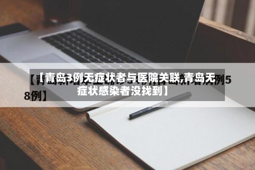 【青岛3例无症状者与医院关联,青岛无症状感染者没找到】-第3张图片
