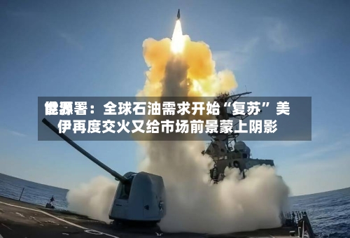 世界能源署：全球石油需求开始“复苏” 美伊再度交火又给市场前景蒙上阴影-第3张图片
