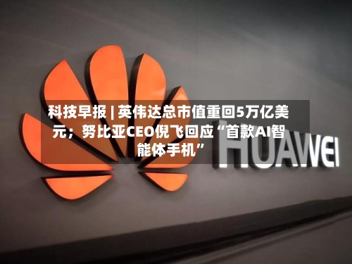 科技早报 | 英伟达总市值重回5万亿美元；努比亚CEO倪飞回应“首款AI智能体手机”-第3张图片