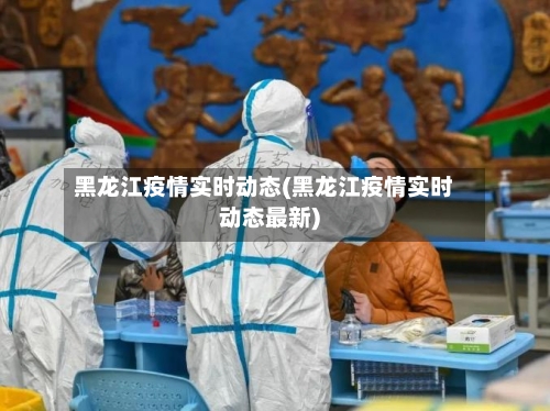 黑龙江疫情实时动态(黑龙江疫情实时动态最新)-第2张图片