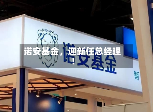 诺安基金，迎新任总经理！-第2张图片