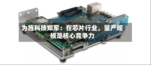 为旌科技郑军：在芯片行业，量产规模是核心竞争力-第2张图片
