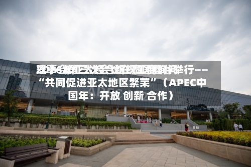 2026年亚太经合组织工商询问理事会第三次会议在泰国曼谷举行—— “共同促进亚太地区繁荣	”（APEC中国年：开放 创新 合作）-第2张图片