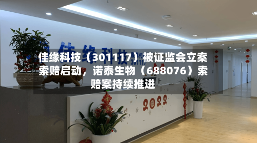 佳缘科技（301117）被证监会立案索赔启动	，诺泰生物（688076）索赔案持续推进-第3张图片