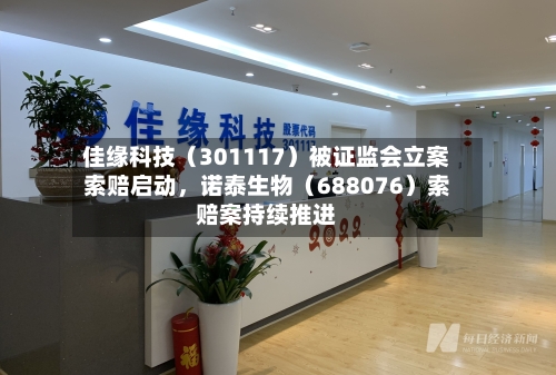 佳缘科技（301117）被证监会立案索赔启动，诺泰生物（688076）索赔案持续推进-第2张图片
